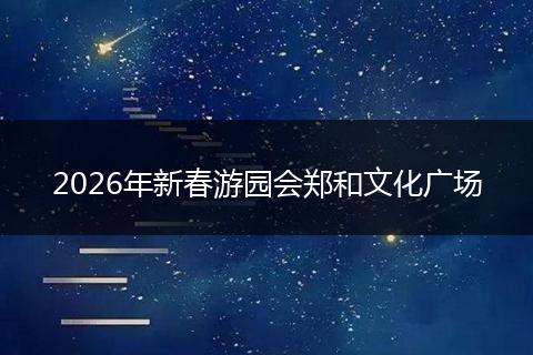 2026年新春游园会郑和文化广场