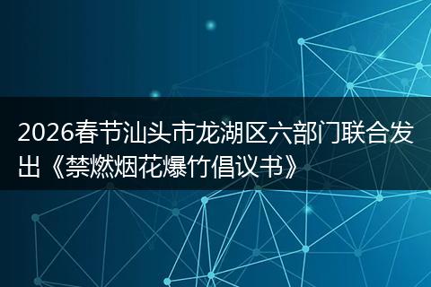 2026春节汕头市龙湖区六部门联合发出《禁燃烟花爆竹倡议书》