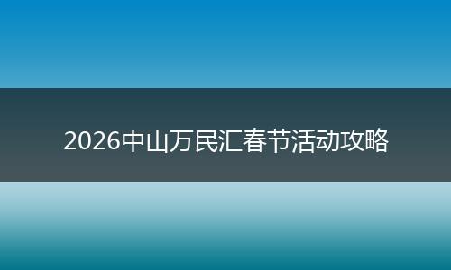 2026中山万民汇春节活动攻略