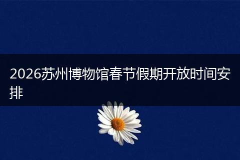2026苏州博物馆春节假期开放时间安排