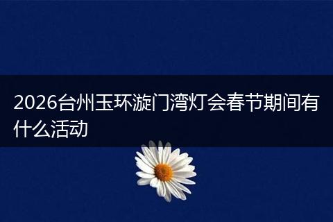 2026台州玉环漩门湾灯会春节期间有什么活动