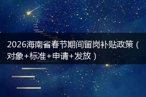 2026海南省春节期间留岗补贴政策（对象+标准+申请+发放）