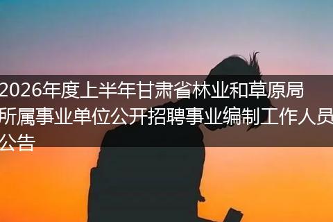 2026年度上半年甘肃省林业和草原局所属事业单位公开招聘事业编制工作人员公告