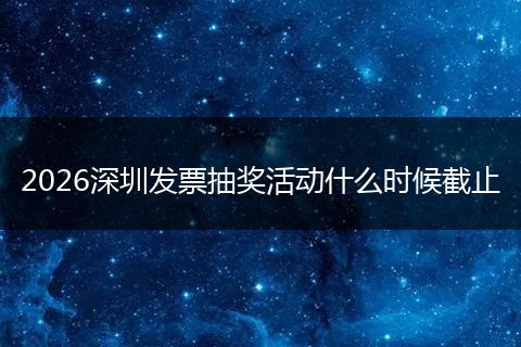 2026深圳发票抽奖活动什么时候截止