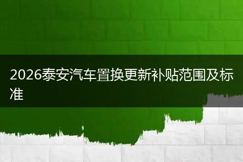 2026泰安汽车置换更新补贴范围及标准