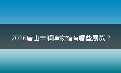 2026唐山丰润博物馆有哪些展览？