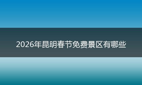 2026年昆明春节免费景区有哪些