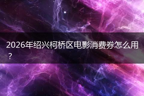2026年绍兴柯桥区电影消费券怎么用？