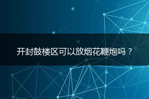 开封鼓楼区可以放烟花鞭炮吗？