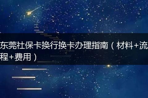东莞社保卡换行换卡办理指南（材料+流程+费用）