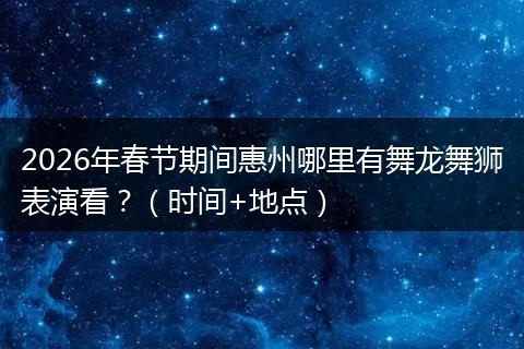 2026年春节期间惠州哪里有舞龙舞狮表演看？（时间+地点）
