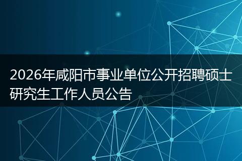 2026年咸阳市事业单位公开招聘硕士研究生工作人员公告