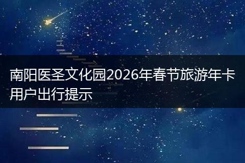 南阳医圣文化园2026年春节旅游年卡用户出行提示
