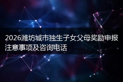 2026潍坊城市独生子女父母奖励申报注意事项及咨询电话