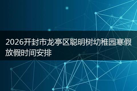 2026开封市龙亭区聪明树幼稚园寒假放假时间安排