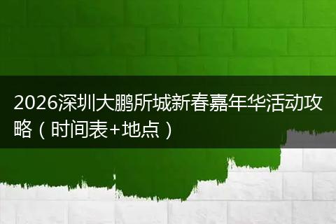 2026深圳大鹏所城新春嘉年华活动攻略（时间表+地点）