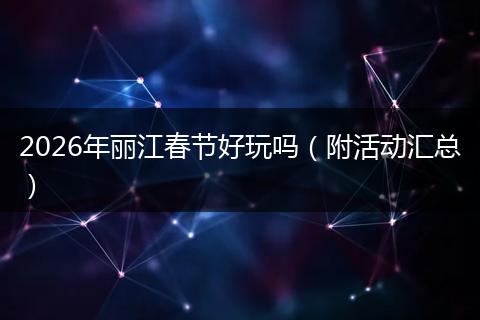 2026年丽江春节好玩吗（附活动汇总）