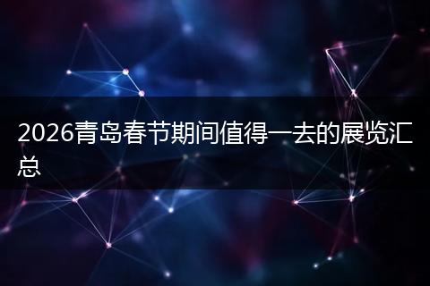2026青岛春节期间值得一去的展览汇总