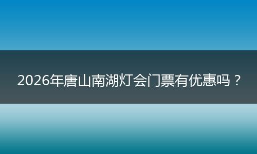 2026年唐山南湖灯会门票有优惠吗？