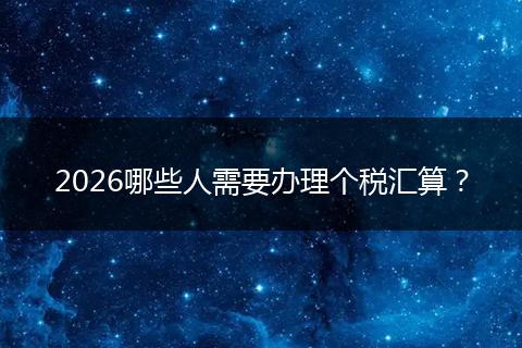 2026哪些人需要办理个税汇算？