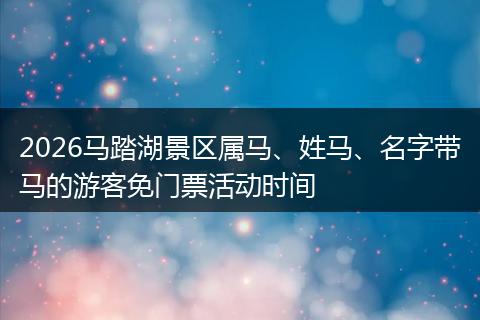 2026马踏湖景区属马、姓马、名字带马的游客免门票活动时间