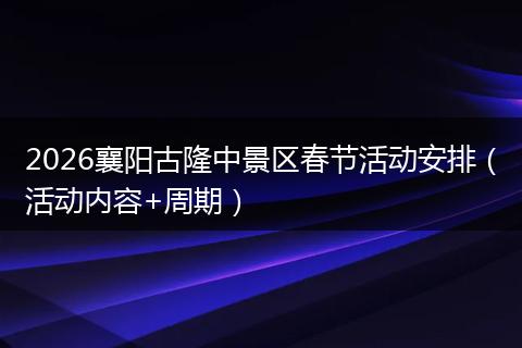 2026襄阳古隆中景区春节活动安排（活动内容+周期）