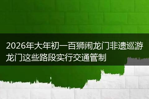 2026年大年初一百狮闹龙门非遗巡游龙门这些路段实行交通管制