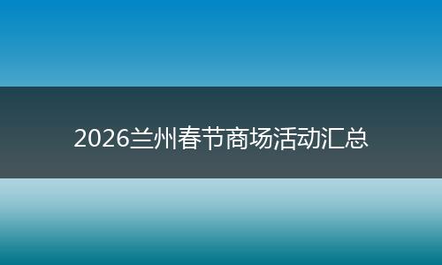 2026兰州春节商场活动汇总