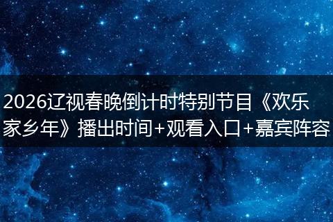 2026辽视春晚倒计时特别节目《欢乐家乡年》播出时间+观看入口+嘉宾阵容