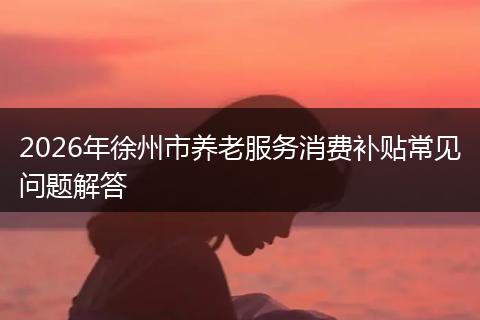 2026年徐州市养老服务消费补贴常见问题解答