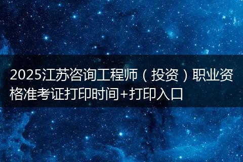 2025江苏咨询工程师（投资）职业资格准考证打印时间+打印入口