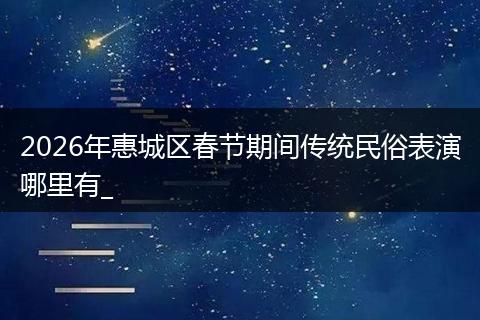 2026年惠城区春节期间传统民俗表演哪里有_