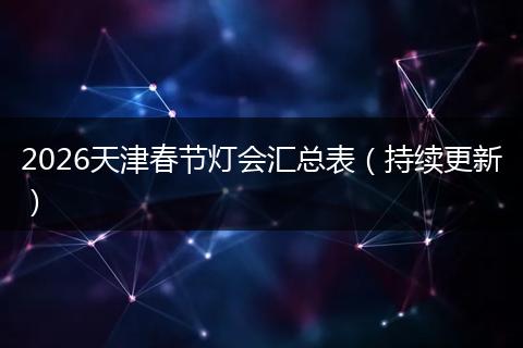 2026天津春节灯会汇总表（持续更新）