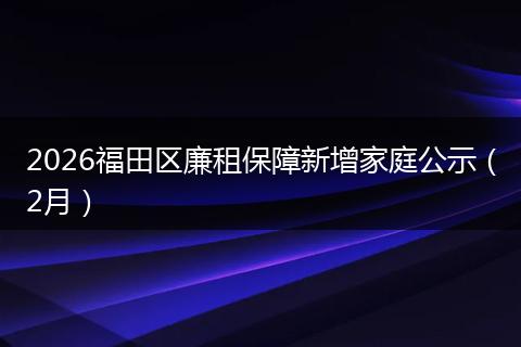 2026福田区廉租保障新增家庭公示（2月）