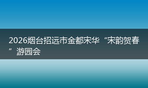 2026烟台招远市金都宋华“宋韵贺春”游园会