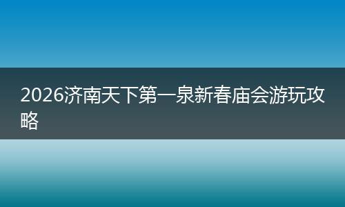 2026济南天下第一泉新春庙会游玩攻略
