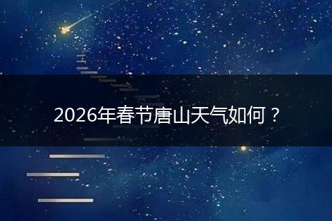 2026年春节唐山天气如何？