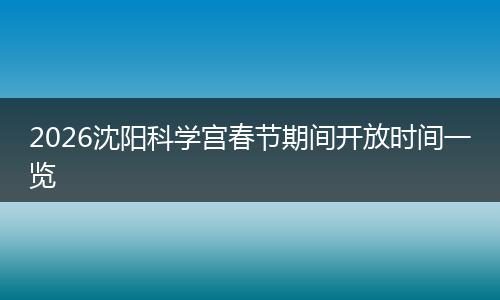 2026沈阳科学宫春节期间开放时间一览
