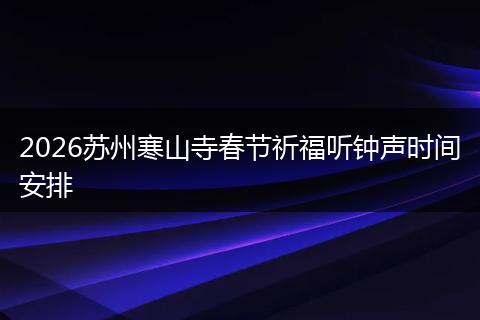 2026苏州寒山寺春节祈福听钟声时间安排