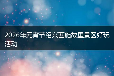 2026年元宵节绍兴西施故里景区好玩活动