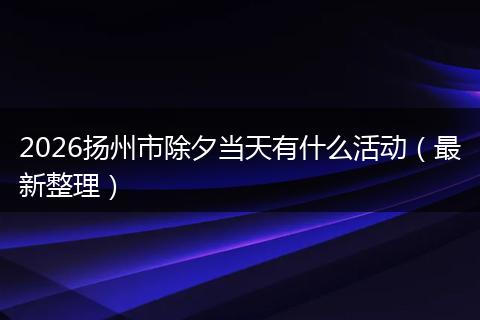 2026扬州市除夕当天有什么活动（最新整理）