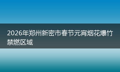 2026年郑州新密市春节元宵烟花爆竹禁燃区域
