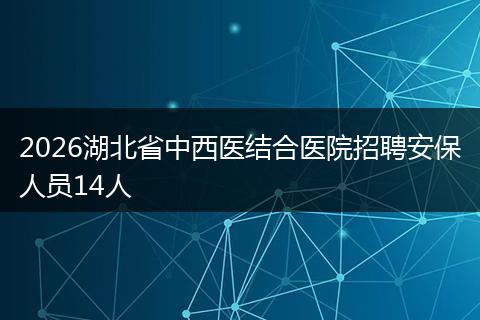 2026湖北省中西医结合医院招聘安保人员14人