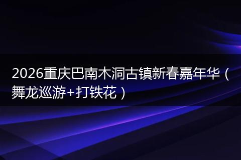 2026重庆巴南木洞古镇新春嘉年华（舞龙巡游+打铁花）