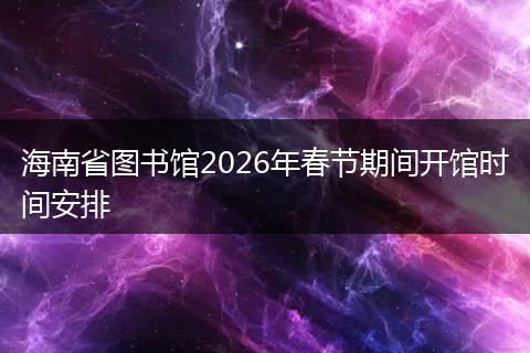 海南省图书馆2026年春节期间开馆时间安排