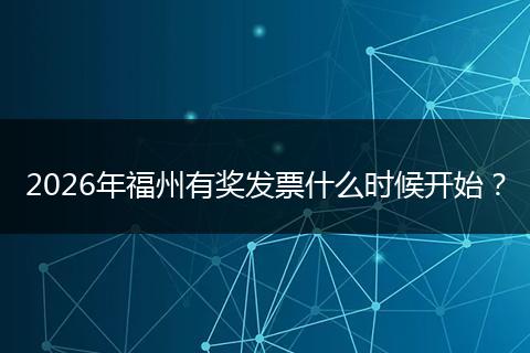 2026年福州有奖发票什么时候开始？
