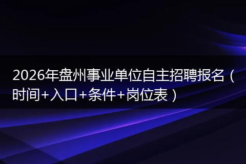 2026年盘州事业单位自主招聘报名（时间+入口+条件+岗位表）