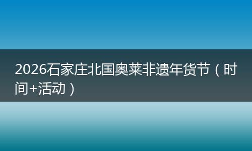 2026石家庄北国奥莱非遗年货节（时间+活动）