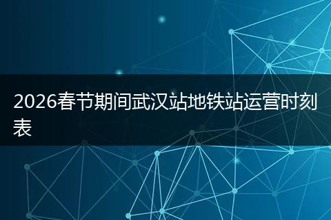 2026春节期间武汉站地铁站运营时刻表