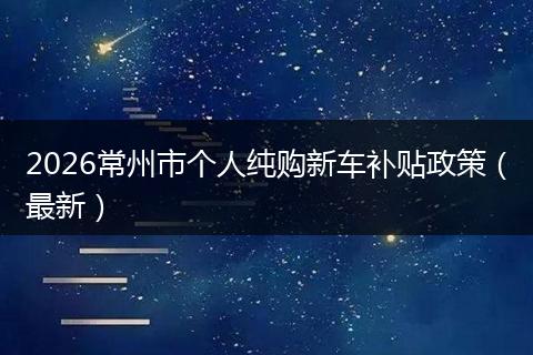 2026常州市个人纯购新车补贴政策（最新）